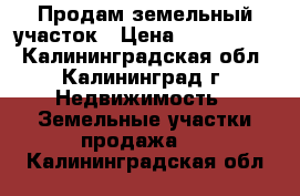 Продам земельный участок › Цена ­ 2 500 000 - Калининградская обл., Калининград г. Недвижимость » Земельные участки продажа   . Калининградская обл.